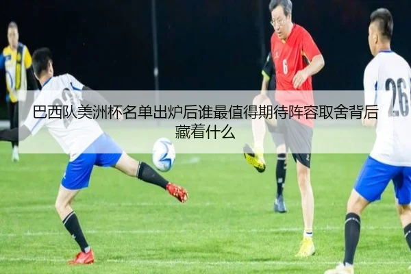 巴西队美洲杯名单出炉后谁最值得期待阵容取舍背后藏着什么