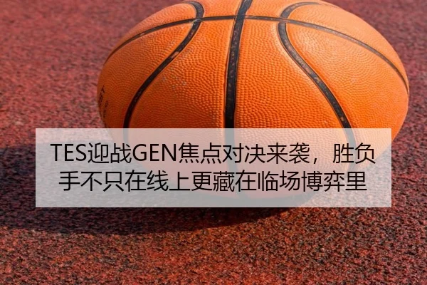 TES迎战GEN焦点对决来袭，胜负手不只在线上更藏在临场博弈里